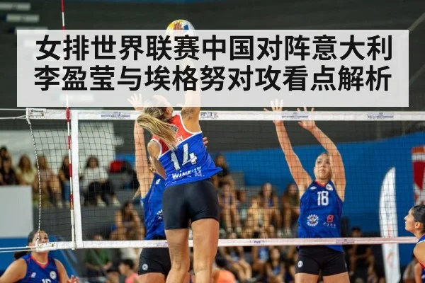 女排世界联赛中国对阵意大利 李盈莹与埃格努对攻看点解析