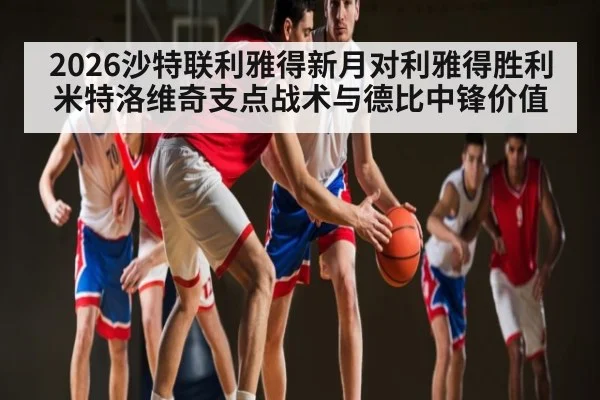 2026沙特联利雅得新月对利雅得胜利米特洛维奇支点战术与德比中锋价值