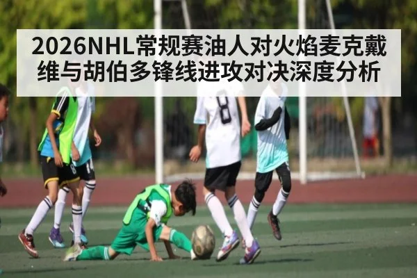 2026NHL常规赛油人对火焰麦克戴维与胡伯多锋线进攻对决深度分析