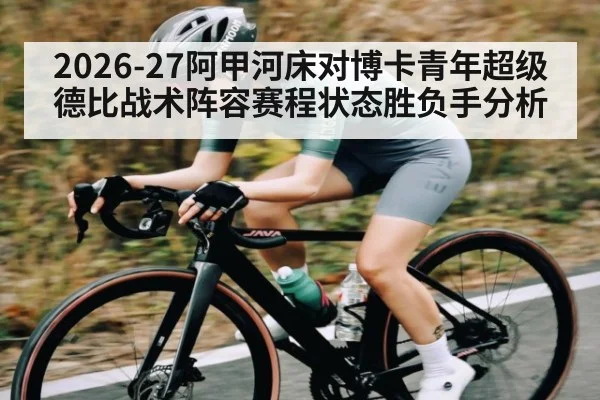 2026-27阿甲河床对博卡青年超级德比战术阵容赛程状态胜负手分析