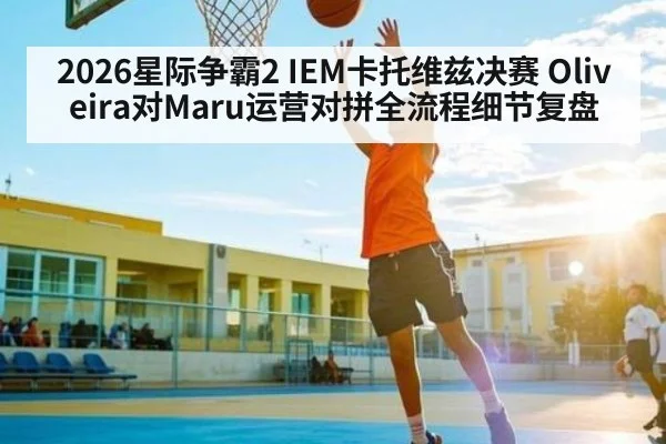 2026星际争霸2 IEM卡托维兹决赛 Oliveira对Maru运营对拼全流程细节复盘