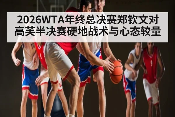 2026WTA年终总决赛郑钦文对高芙半决赛硬地战术与心态较量