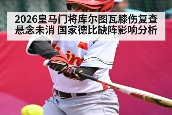 2026皇马门将库尔图瓦膝伤复查悬念未消 国家德比缺阵影响分析